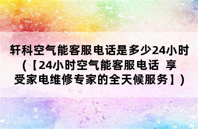 轩科空气能客服电话是多少24小时(【24小时空气能客服电话  享受家电维修专家的全天候服务】)